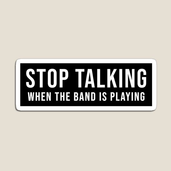 Stop Talking When The Band Is Playing Magnet
