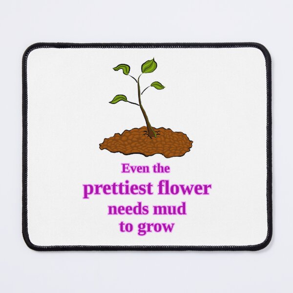 Item preview, Even the prettiest flower needs mud to grow designed and sold by LittleGreyMan2026.