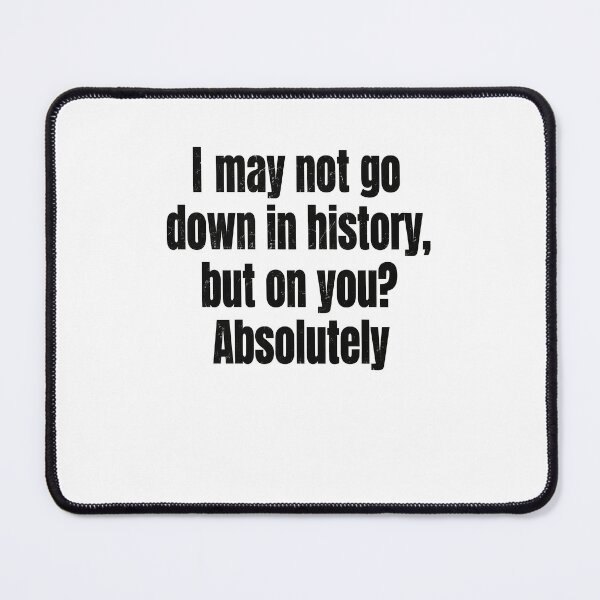 Item preview, I May Not Go Down In History But On You Absolutely designed and sold by cosettacir6382.