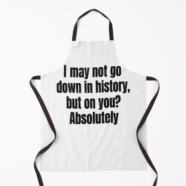 Item preview, I May Not Go Down In History But On You Absolutely designed and sold by cosettacir6382.