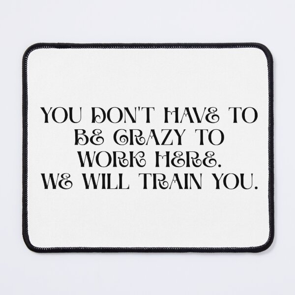 Item preview, You Don't Have To Be Crazy To Work Here. We will train you. designed and sold by Dondonmart.