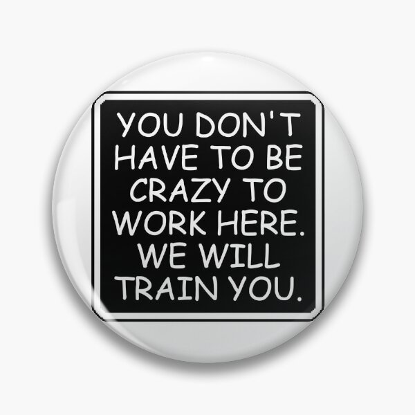 Item preview, You Don't Have To Be Crazy To Work Here. We will train you. designed and sold by Dondonmart.