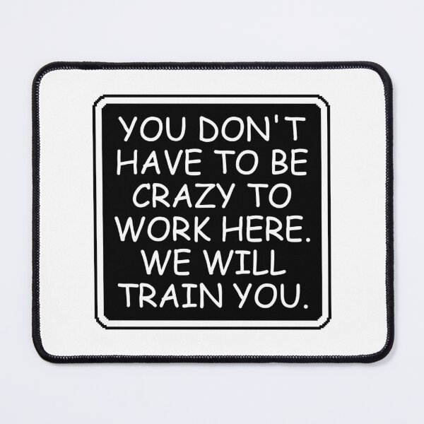 Item preview, You Don't Have To Be Crazy To Work Here. We will train you. designed and sold by Dondonmart.