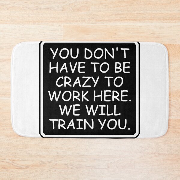 Item preview, You Don't Have To Be Crazy To Work Here. We will train you. designed and sold by Dondonmart.
