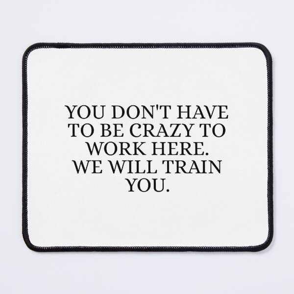 Item preview, You Don't Have To Be Crazy To Work Here. We will train you. designed and sold by Dondonmart.