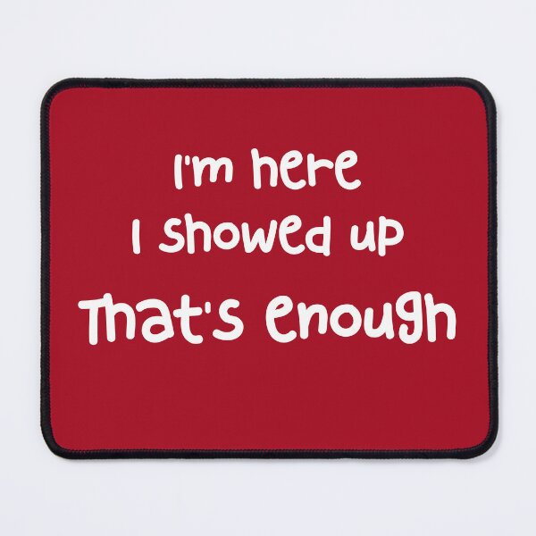 Item preview, I'm here. I showed up. That's enough. designed and sold by GonePlatinum.