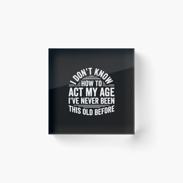 Item preview, I Don't Know How To Act My Age I've Never Been This Old Before Funny Birthday Aging Humor designed and sold by PopStars1993.