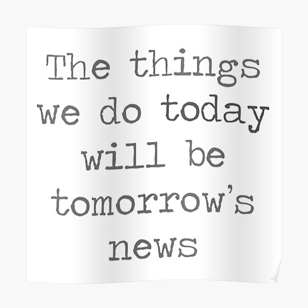 the-things-we-do-today-will-be-tomorrow-s-news-poster-by-kielan