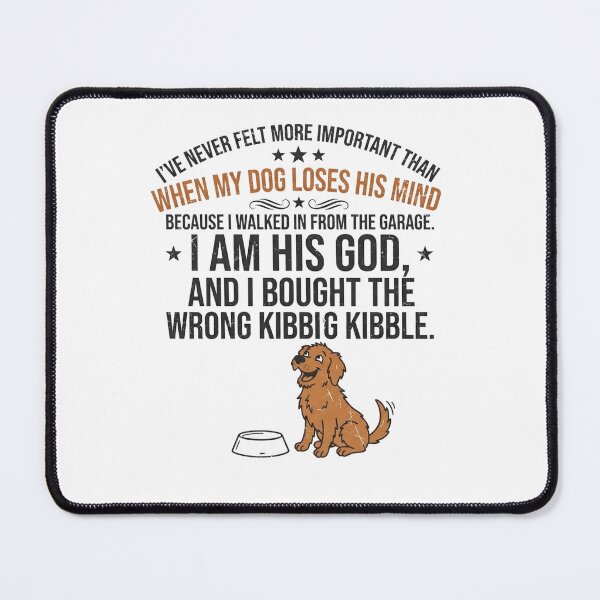 Item preview, I've never felt more important than when my dog loses his mind because I walked in from the garage. I am his God, and I bought the wrong kibble. designed and sold by jrzvibe.