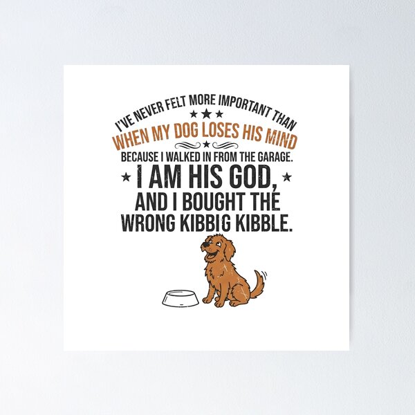 Item preview, I've never felt more important than when my dog loses his mind because I walked in from the garage. I am his God, and I bought the wrong kibble. designed and sold by jrzvibe.