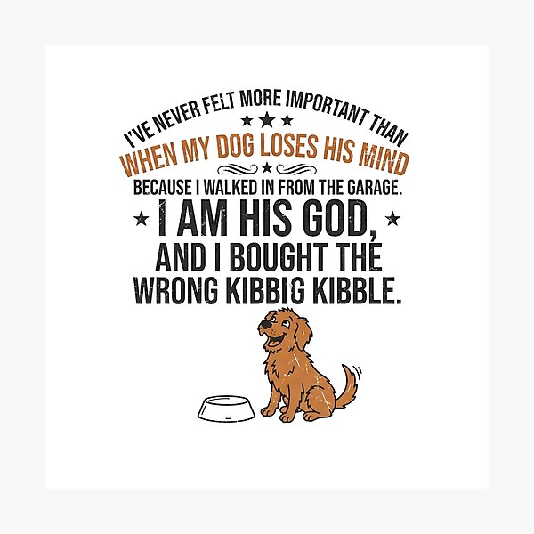 Item preview, I've never felt more important than when my dog loses his mind because I walked in from the garage. I am his God, and I bought the wrong kibble. designed and sold by jrzvibe.