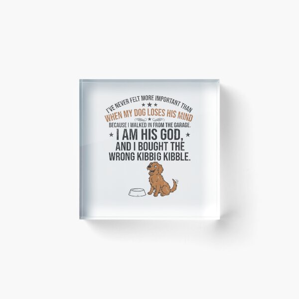 Item preview, I've never felt more important than when my dog loses his mind because I walked in from the garage. I am his God, and I bought the wrong kibble. designed and sold by jrzvibe.
