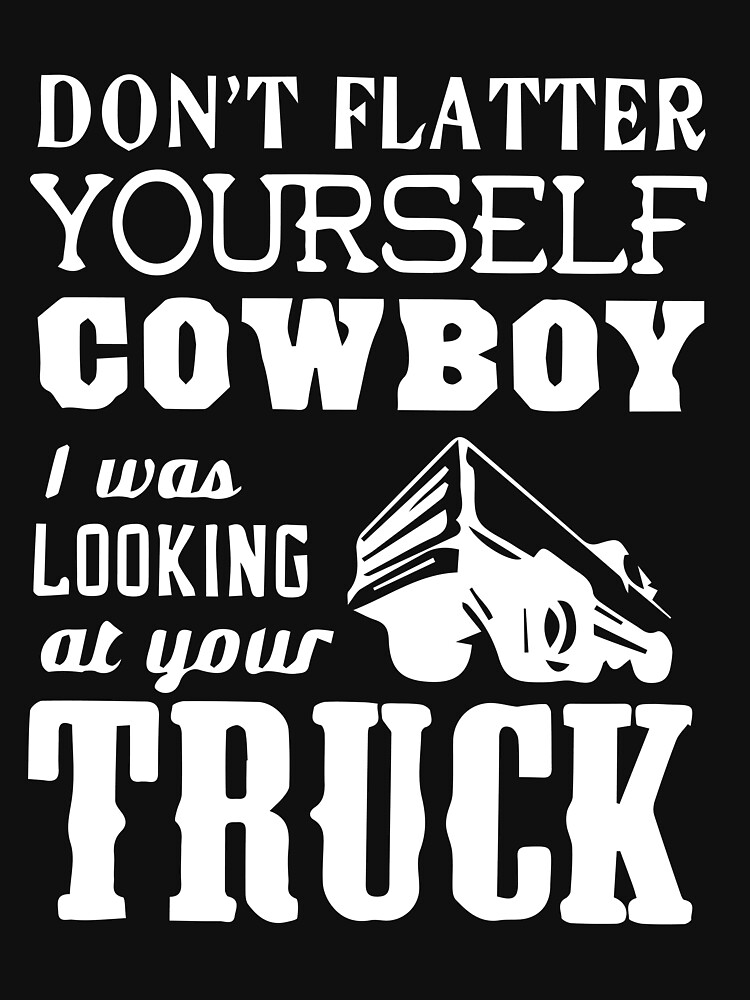 "Don't Flatter Yourself Cowboy, I Was Looking At Your Truck" T-shirt by