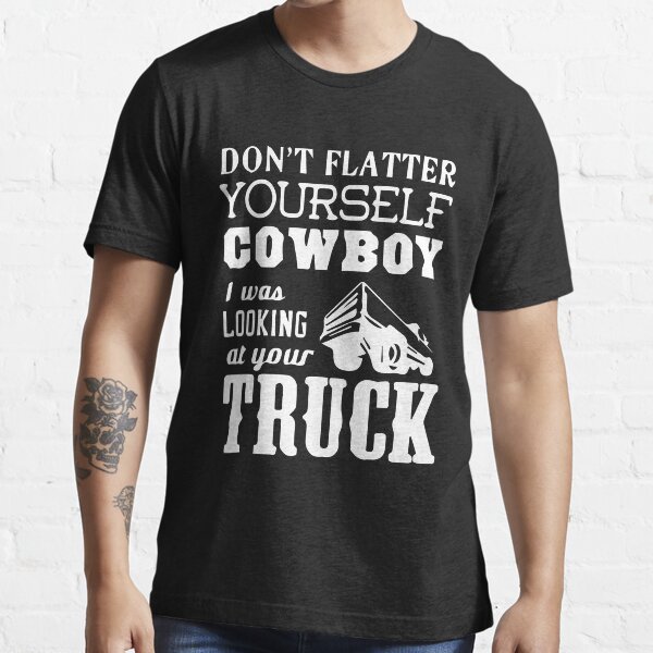 "Don't Flatter Yourself Cowboy, I Was Looking At Your Truck" T-shirt by