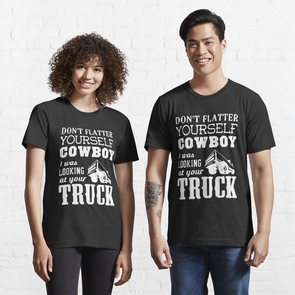 "Don't Flatter Yourself Cowboy, I Was Looking At Your Truck" T-shirt by