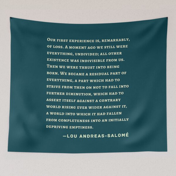 Item preview, Lou Andreas-Salomé quote: Our first experience is, remarkably, of loss. A moment ago we still were everything, undivided; all other existence was indivisible from us.  designed and sold by artbleed.