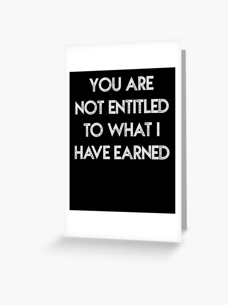 You Are Not Entitled To What I Have Earned T-Shirt You Are Not Entitled To What I Have Earned T-Shirt