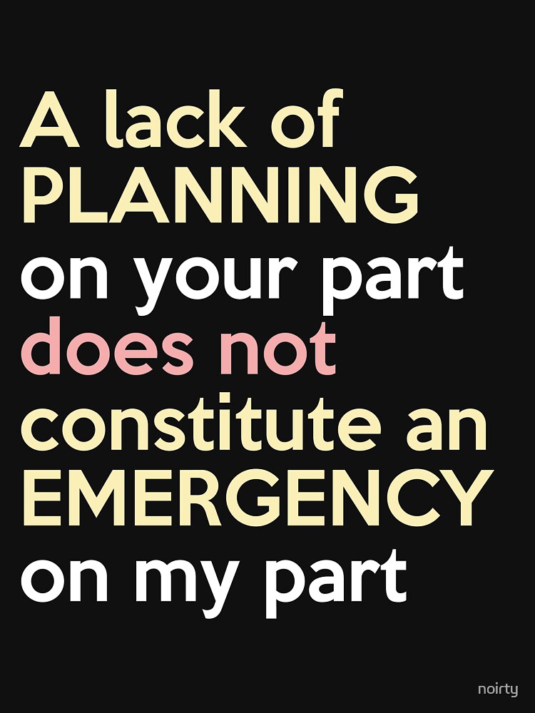Lack Of Planning On Your Part Does Not Constitute "A Lack Of Planning On Your Part Does Not Constitute " T-shirt for Sale