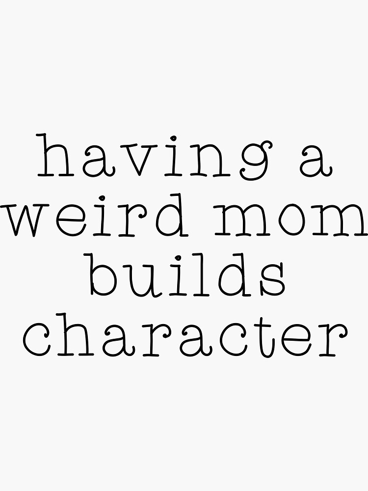 weird mom builds character