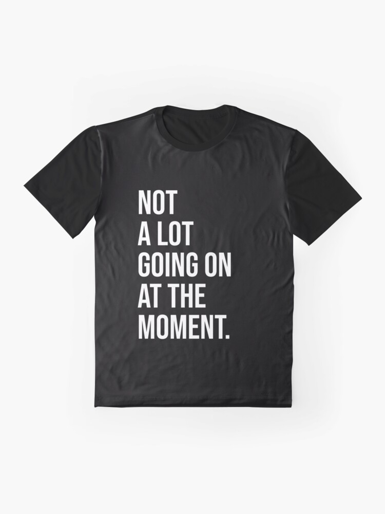 not a whole lot going on at the moment shirt