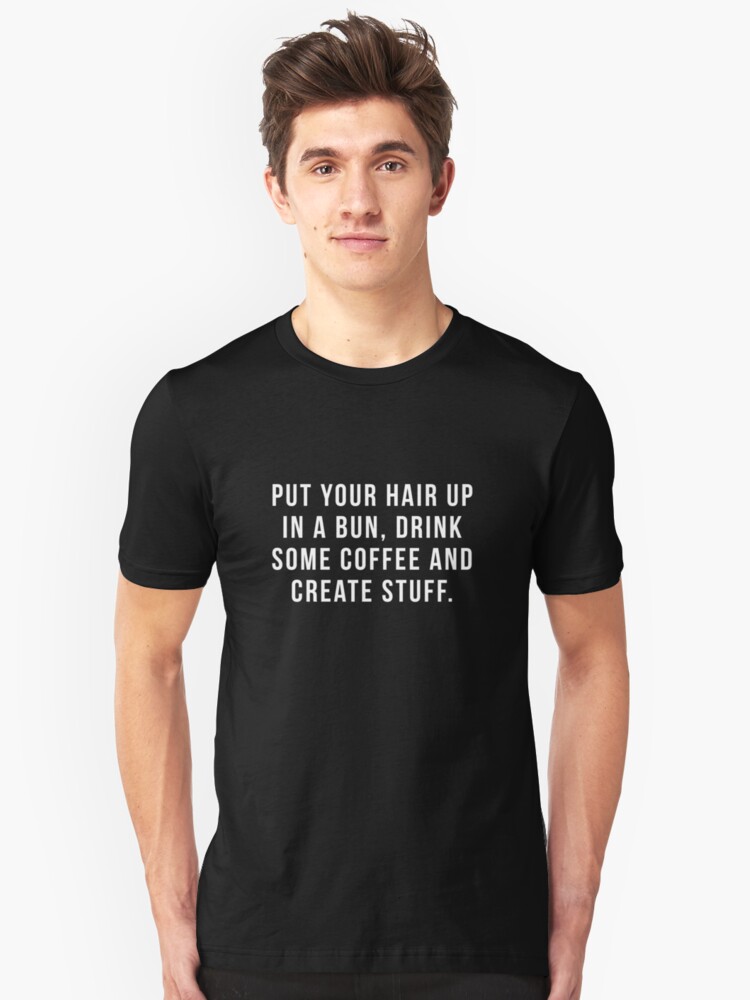 Put Your Hair Up In A Bun Drink Some Coffee And Create Stuff T