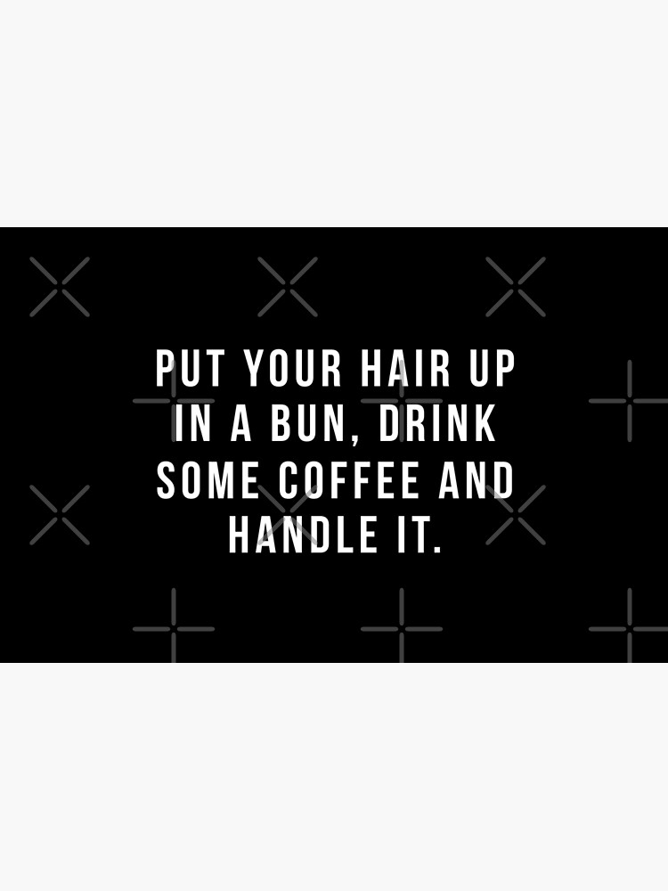 Put Your Hair Up In A Bun, Drink Some Coffee And Handle It. by hopealittle