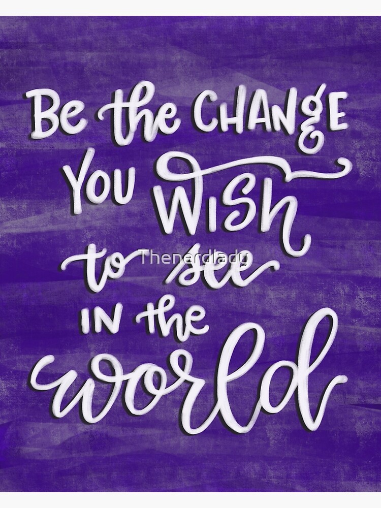 Be The Change You Wish To See In The World by Thenerdlady