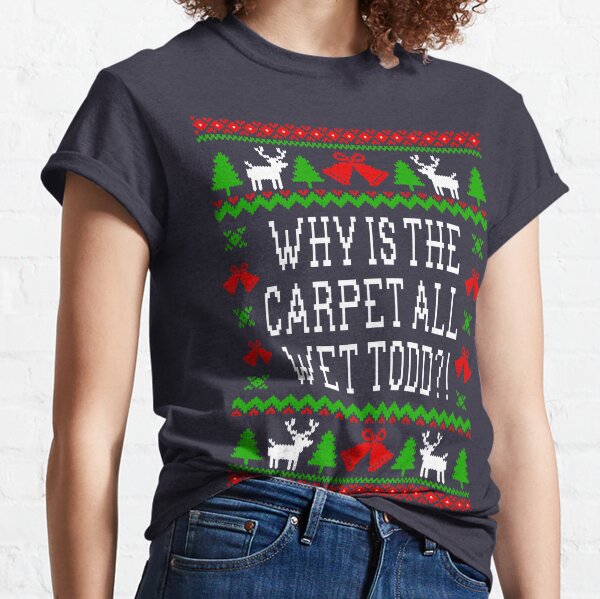 Why Is The Carpet All Wet Todd?! Christmas Vacation Quote - Ugly Christmas Sweater Style Classic T-Shirt