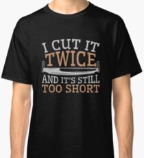 Woodworking Funny Gifts I Cut It Twice And It's Still Too Short Classic T-Shirt