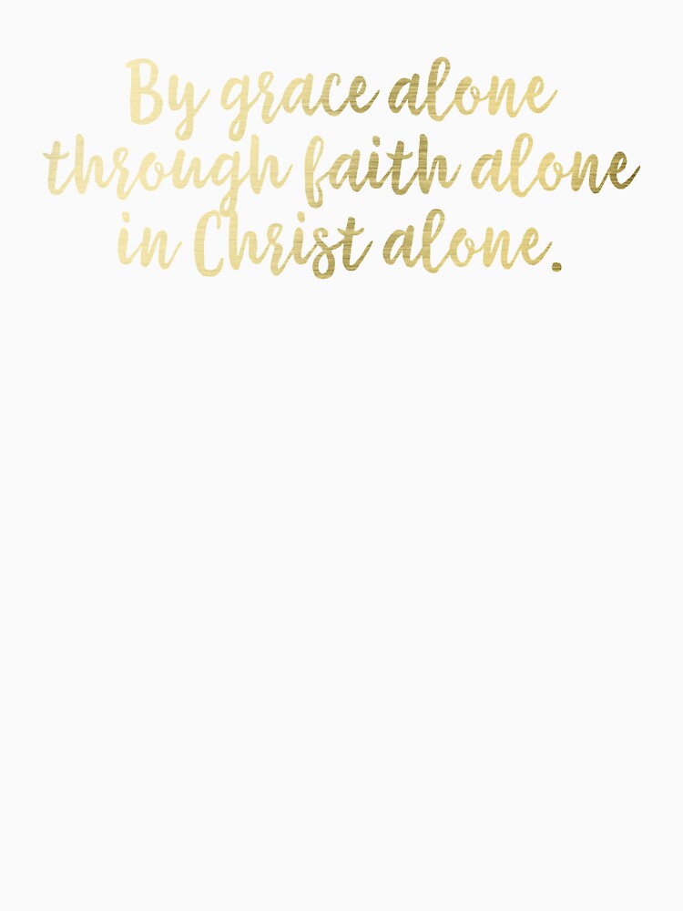 By Grace Alone Through Faith Alone In Christ Alone Gold T Shirt By Grace Alone Through Faith Alone In Christ Alone Gold T Shirt