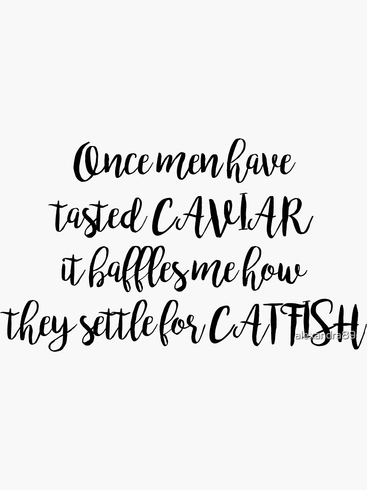 "Once men have tasted Caviar it baffles me how they settle for catfish