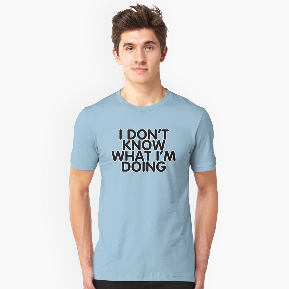 "I DONT KNOW WHAT IM DOING" Tshirt by digerati Redbubble