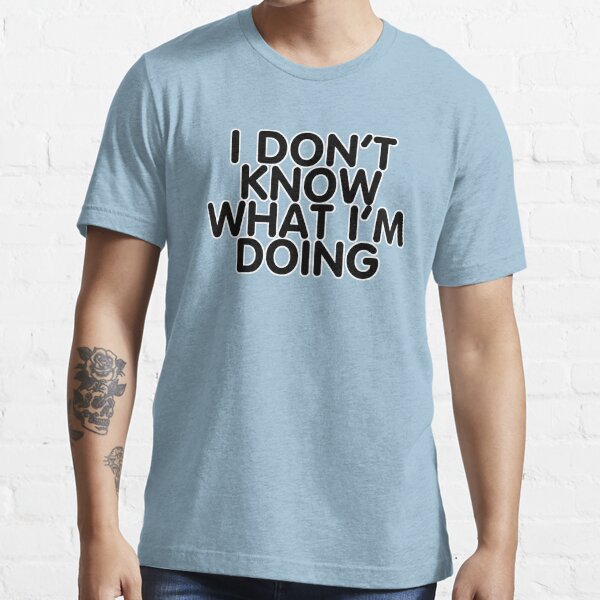 I DONT KNOW WHAT IM DOING Essential T-Shirt