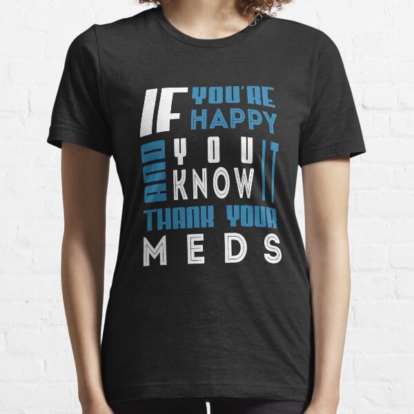 If you're happy and you know it thank your meds Essential T-Shirt