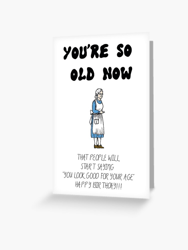 Your So Old Now That People Will Start Saying You Look Good For Your Age 