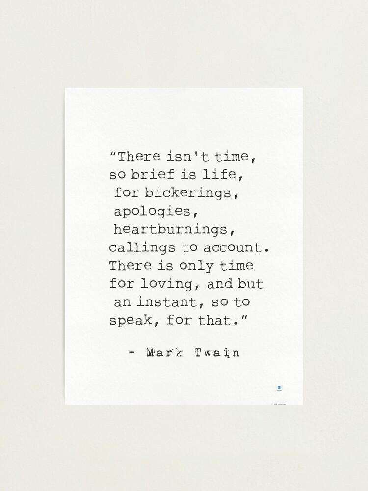 Alternate view of “There isn't time, so brief is life, for bickerings, apologies, heartburnings, callings to account. There is only time for loving, and but an instant, so to speak, for that.” Mark Twain Photographic Print