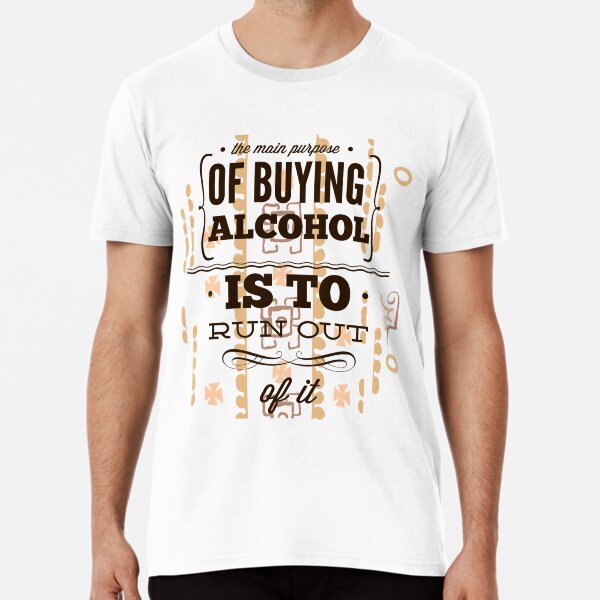 The main purpose of buying alcohol is to run out of it Premium T-Shirt