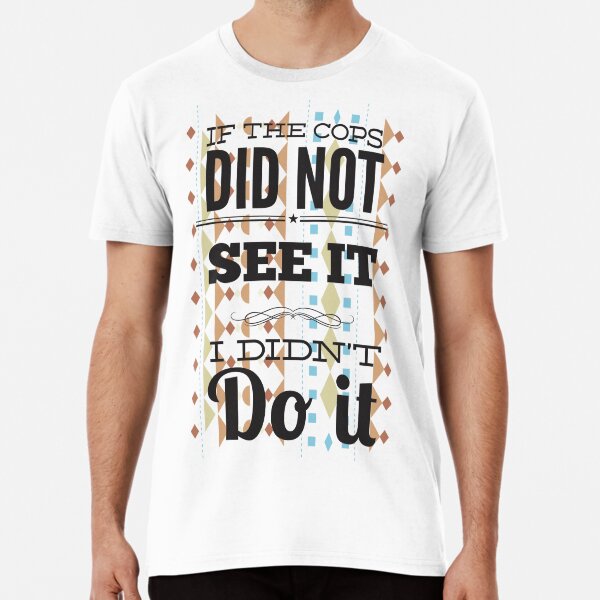 If the cops did not see it i did not do it Premium T-Shirt