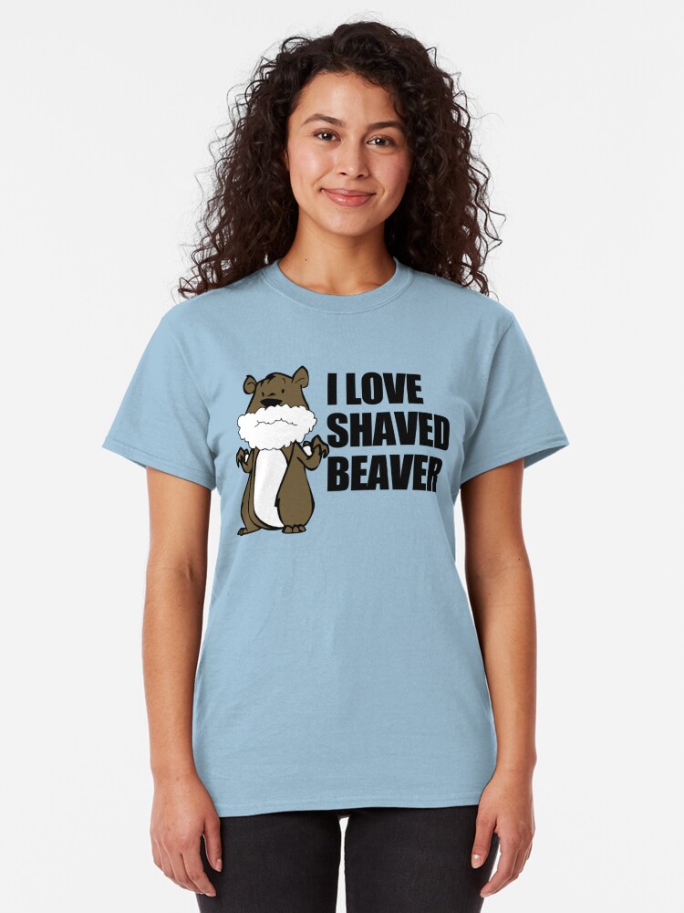 I Love A Shaved Beaver Mens Womens Hoodie T Shirt T Shirt By Darrellho Redbubble