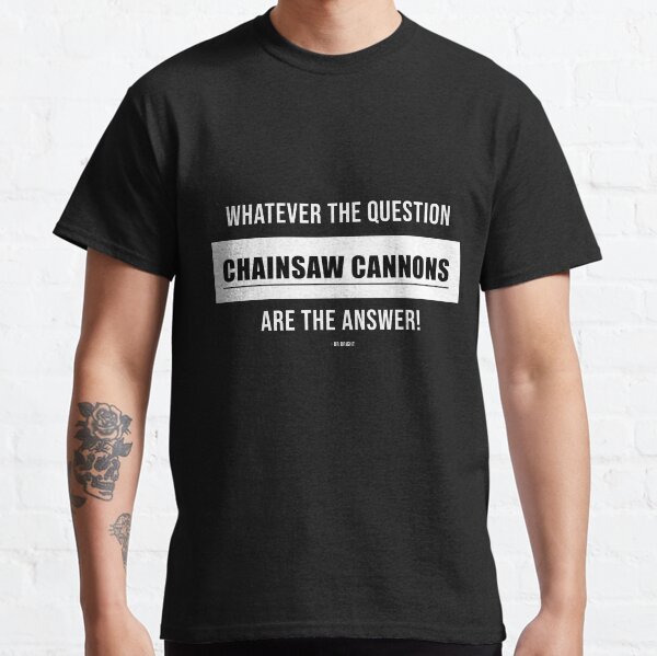 Whatever the question CHAINSAW CANNONS is the answer! Classic T-Shirt