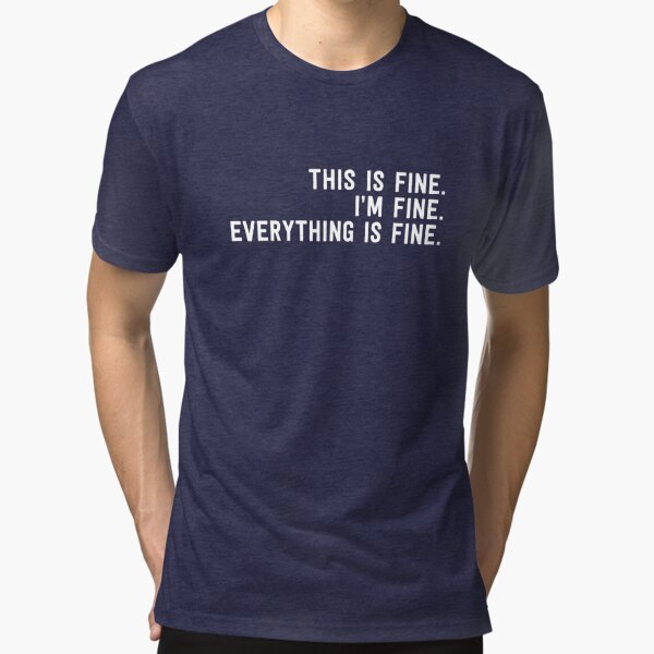 This Is Fine. I'm Fine. Everything Is Fine. Tri-blend T-Shirt