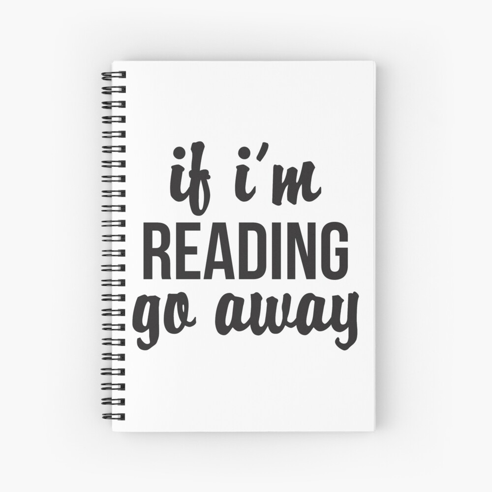 If I'm Reading, Go Away Spiral Notebook