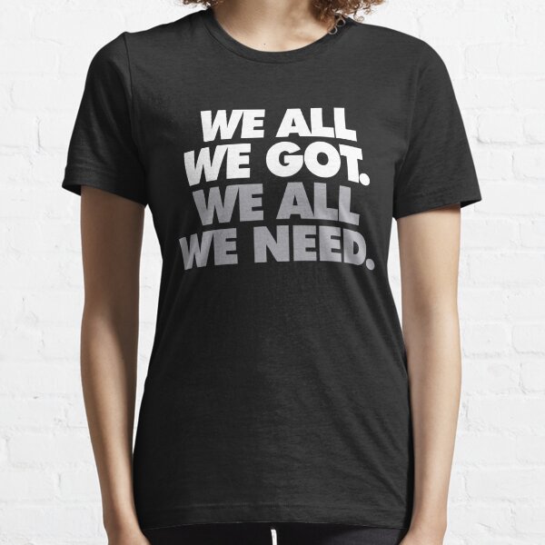 we all we got we all we need Essential T-Shirt