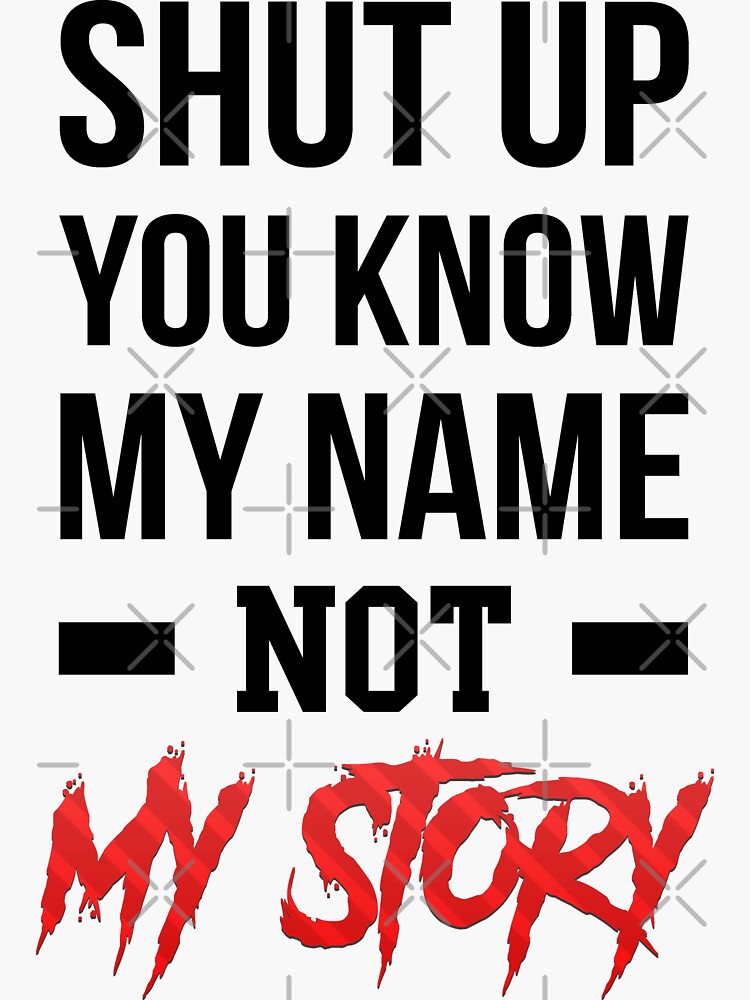 Shut up, you know my name not my story.