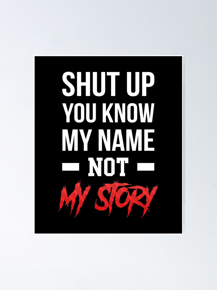 Shut up, you know my name not my story.