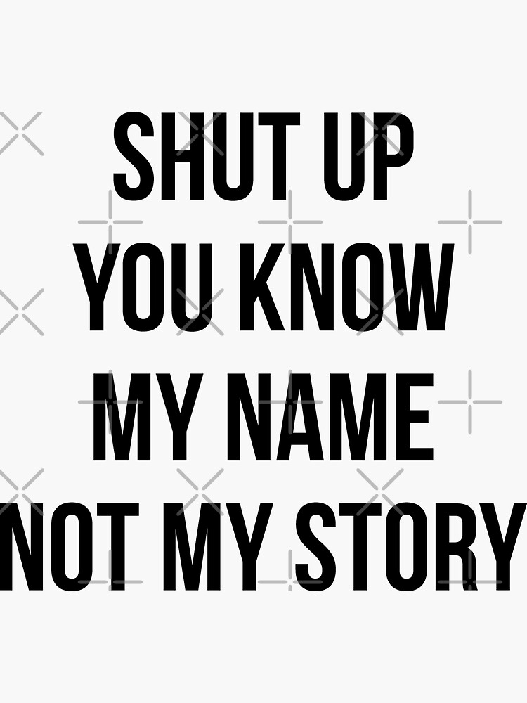 Shut up, you know my name not my story.