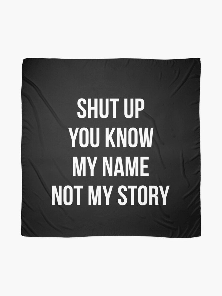 Shut up, you know my name not my story.