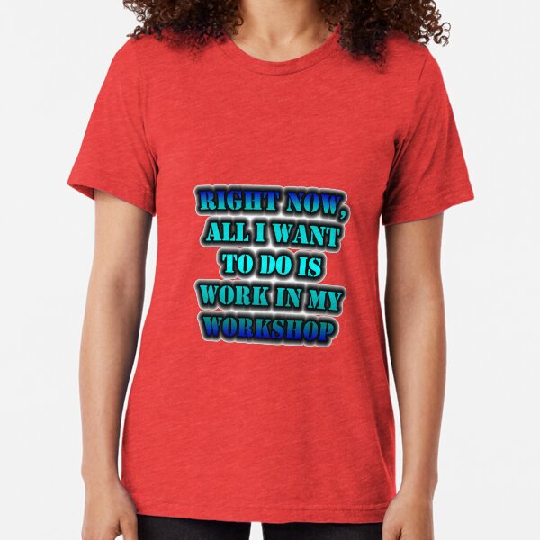Right Now, All I Want To Do Is Work In My Workshop Tri-blend T-Shirt