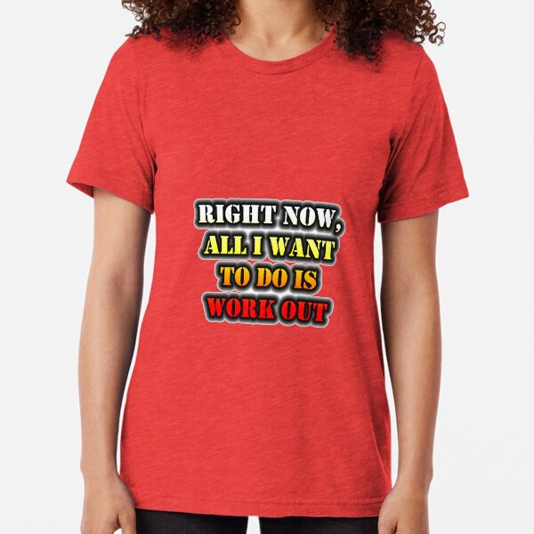 Right Now, All I Want To Do Is Work Out Tri-blend T-Shirt