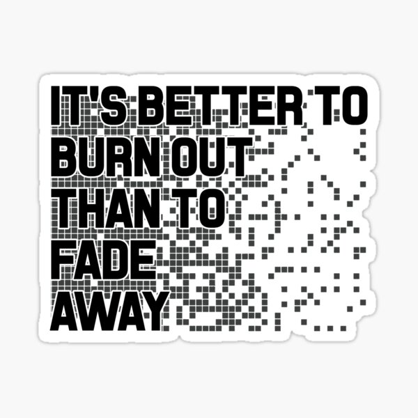 Its better. It's better to Burn out than to Fade away. It’s better to Bum out than to Fade away..